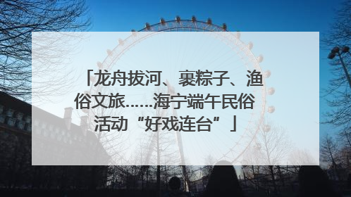 龙舟拔河、裹粽子、渔俗文旅……海宁端午民俗活动“好戏连台”