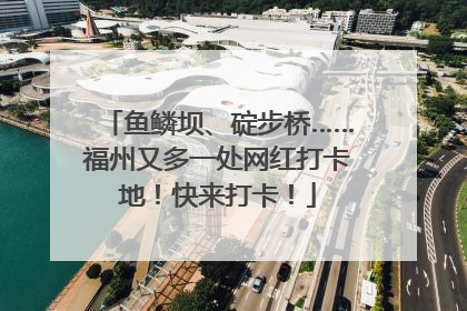鱼鳞坝、碇步桥……福州又多一处网红打卡地！快来打卡！