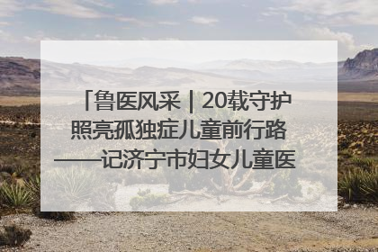 鲁医风采｜20载守护 照亮孤独症儿童前行路——记济宁市妇女儿童医院儿童康复中心主任、副主任技师赵淑珍