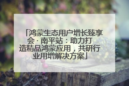 鸿蒙生态用户增长臻享会 · 南平站：助力打造精品鸿蒙应用，共研行业用增解决方案