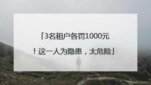 3名租户各罚1000元！这一人为隐患，太危险