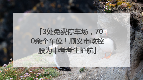 3处免费停车场，700余个车位！顺义市政控股为中考考生护航