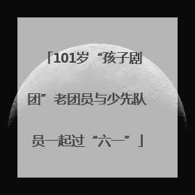 101岁“孩子剧团”老团员与少先队员一起过“六一”