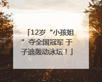 12岁“小孩姐”夺全国冠军 于子迪轰动泳坛！