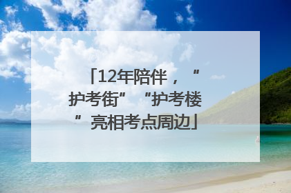 12年陪伴，“护考街”“护考楼”亮相考点周边