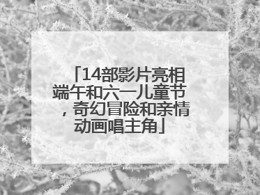 14部影片亮相端午和六一儿童节，奇幻冒险和亲情动画唱主角