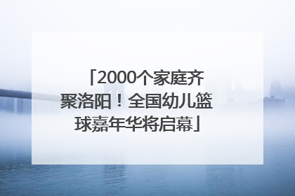2000个家庭齐聚洛阳！全国幼儿篮球嘉年华将启幕