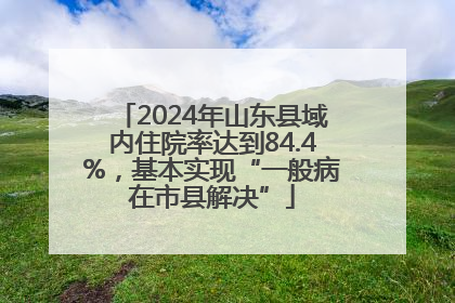 2024年山东县域内住院率达到84.4%，基本实现“一般病在市县解决”