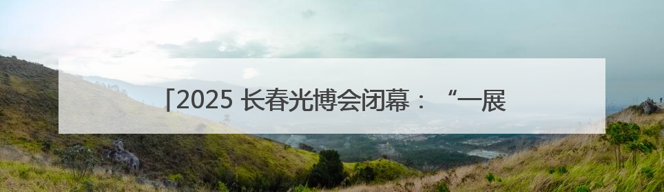 2025 长春光博会闭幕：“一展两会” 激活光电产业千亿新蓝图