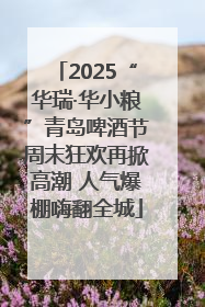 2025“华瑞·华小粮”青岛啤酒节周末狂欢再掀高潮 人气爆棚嗨翻全城