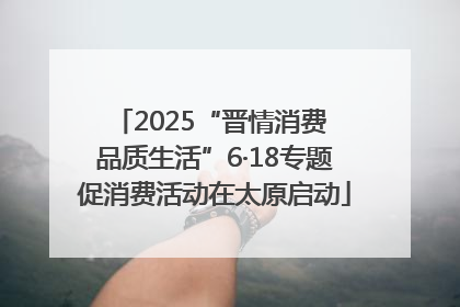 2025“晋情消费 品质生活”6·18专题促消费活动在太原启动