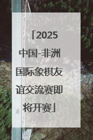 2025中国-非洲国际象棋友谊交流赛即将开赛