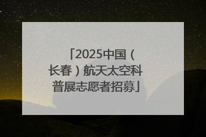 2025中国（长春）航天太空科普展志愿者招募