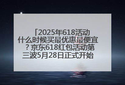 2025年618活动什么时候买最优惠最便宜？京东618红包活动第三波5月28日正式开始附满减优惠攻略一览