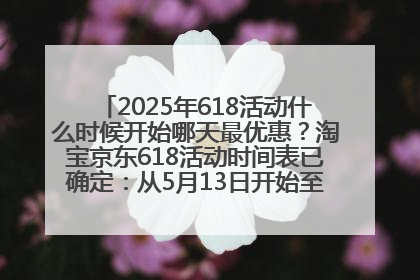 2025年618活动什么时候开始哪天最优惠？淘宝京东618活动时间表已确定：从5月13日开始至6月18日结束