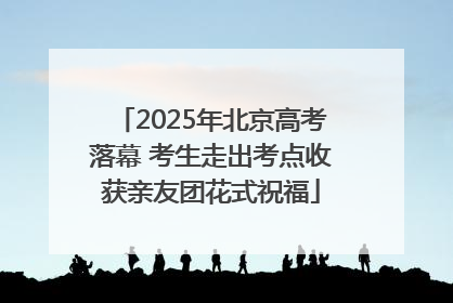 2025年北京高考落幕 考生走出考点收获亲友团花式祝福