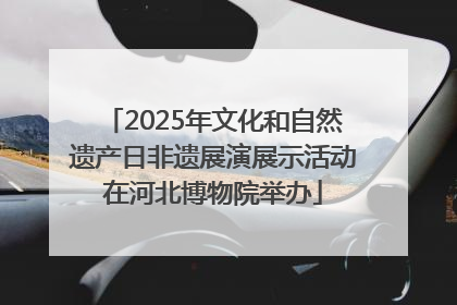 2025年文化和自然遗产日非遗展演展示活动在河北博物院举办
