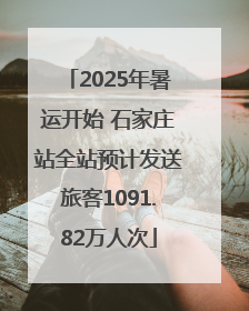 2025年暑运开始 石家庄站全站预计发送旅客1091.82万人次