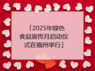 2025年绿色食品宣传月启动仪式在福州举行