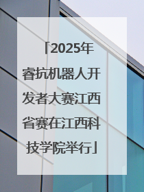 2025年睿抗机器人开发者大赛江西省赛在江西科技学院举行