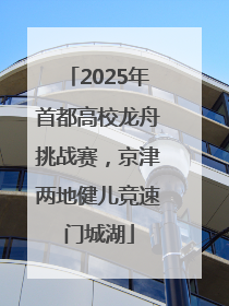 2025年首都高校龙舟挑战赛，京津两地健儿竞速门城湖