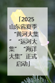 2025山东省夏季“黄河大集”“运河大集”“海洋大集”正式启动