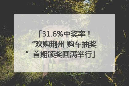 31.6%中奖率！“欢购荆州 购车抽奖”首期颁奖圆满举行