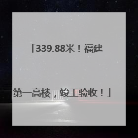 339.88米！福建第一高楼，竣工验收！