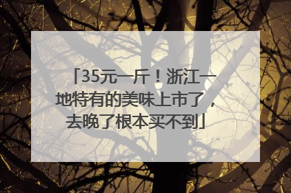 35元一斤！浙江一地特有的美味上市了，去晚了根本买不到