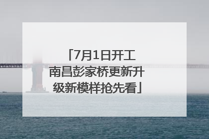 7月1日开工 南昌彭家桥更新升级新模样抢先看