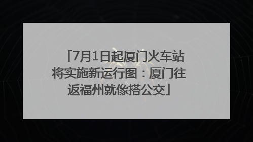 7月1日起厦门火车站将实施新运行图：厦门往返福州就像搭公交