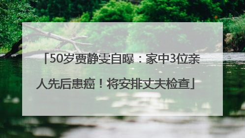50岁贾静雯自曝：家中3位亲人先后患癌！将安排丈夫检查