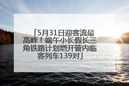 5月31日迎客流最高峰！端午小长假长三角铁路计划增开管内临客列车139对