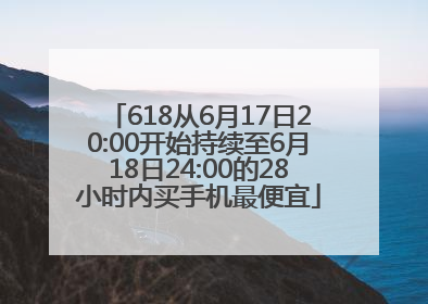 618从6月17日20:00开始持续至6月18日24:00的28小时内买手机最便宜