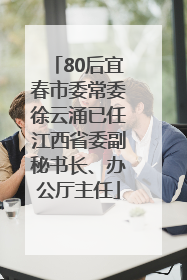 80后宜春市委常委徐云涌已任江西省委副秘书长、办公厅主任
