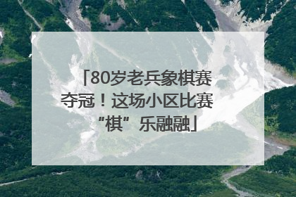 80岁老兵象棋赛夺冠！这场小区比赛“棋”乐融融