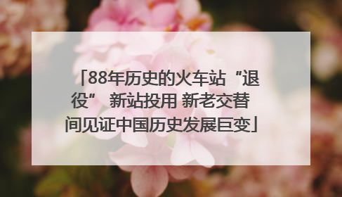 88年历史的火车站“退役” 新站投用 新老交替间见证中国历史发展巨变
