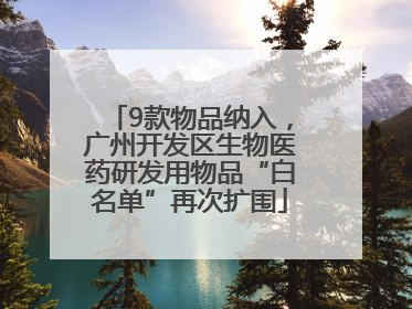 9款物品纳入，广州开发区生物医药研发用物品“白名单”再次扩围