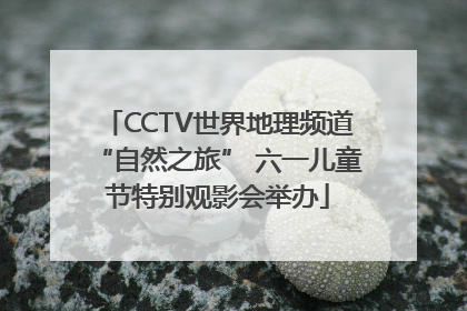 CCTV世界地理频道“自然之旅” 六一儿童节特别观影会举办
