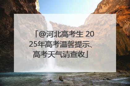 @河北高考生 2025年高考温馨提示、高考天气请查收