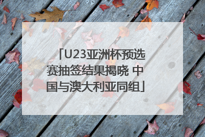 U23亚洲杯预选赛抽签结果揭晓 中国与澳大利亚同组